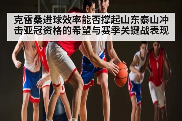 克雷桑进球效率能否撑起山东泰山冲击亚冠资格的希望与赛季关键战表现