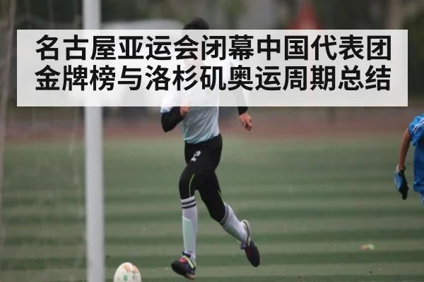 名古屋亚运会闭幕中国代表团金牌榜与洛杉矶奥运周期总结