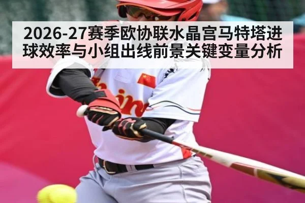 2026-27赛季欧协联水晶宫马特塔进球效率与小组出线前景关键变量分析
