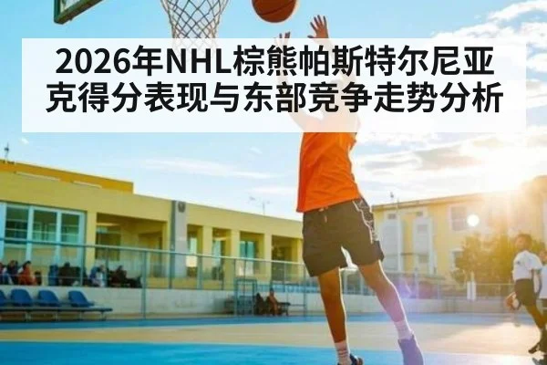 2026年NHL棕熊帕斯特尔尼亚克得分表现与东部竞争走势分析