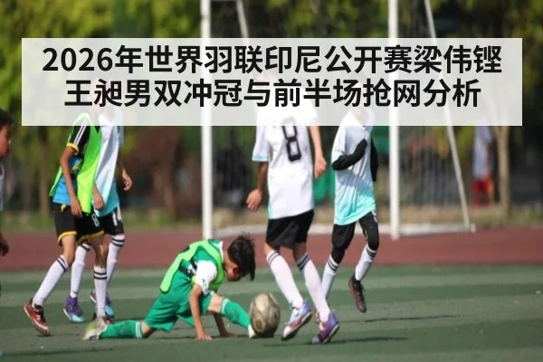 2026年世界羽联印尼公开赛梁伟铿王昶男双冲冠与前半场抢网分析