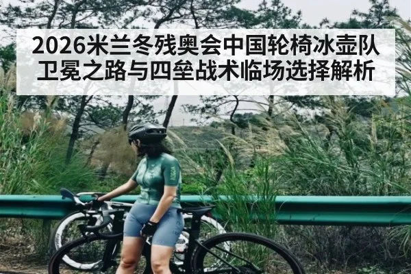 2026米兰冬残奥会中国轮椅冰壶队卫冕之路与四垒战术临场选择解析