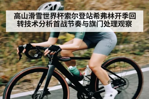 高山滑雪世界杯索尔登站希弗林开季回转技术分析首战节奏与旗门处理观察